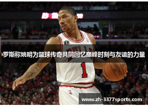 罗斯称姚明为篮球传奇共同回忆巅峰时刻与友谊的力量
