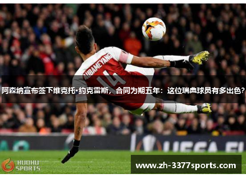 阿森纳宣布签下维克托·约克雷斯，合同为期五年：这位瑞典球员有多出色？